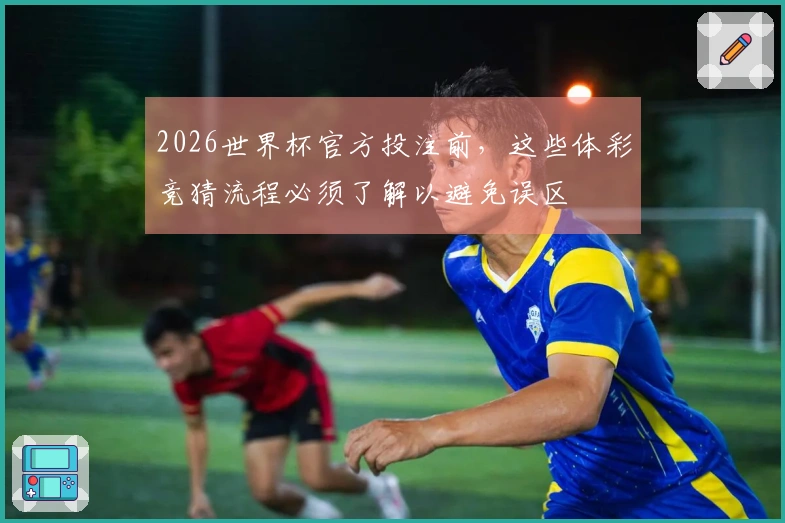 2026世界杯官方投注前，这些体彩竞猜流程必须了解以避免误区
